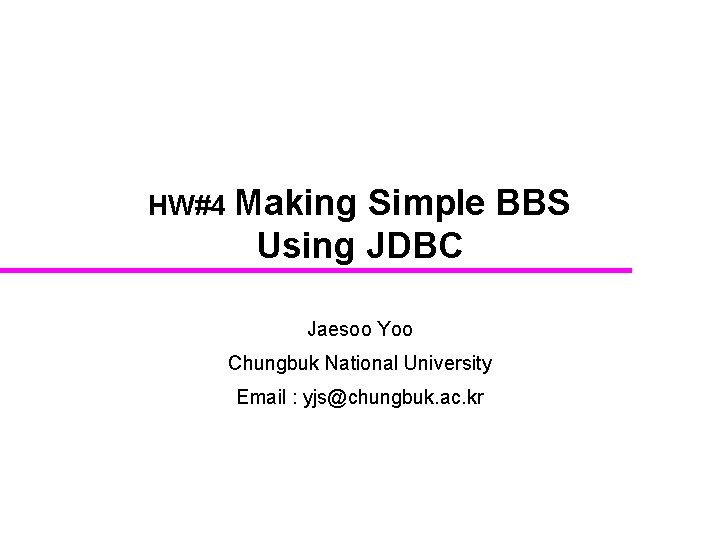 HW#4 Making Simple BBS Using JDBC Jaesoo Yoo Chungbuk National University Email : yjs@chungbuk.