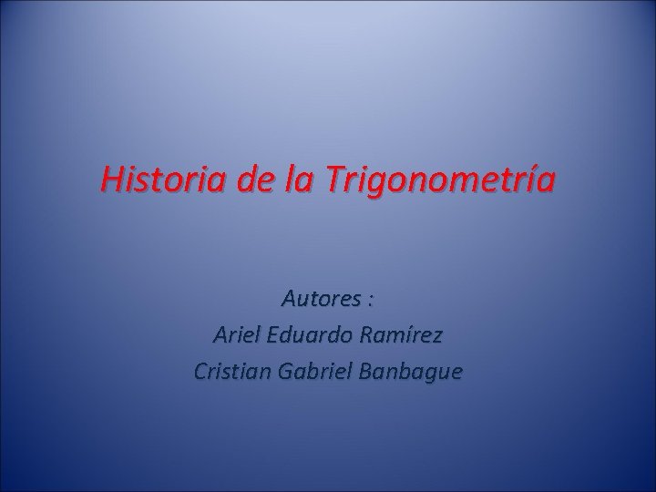 Historia de la Trigonometría Autores : Ariel Eduardo Ramírez Cristian Gabriel Banbague 