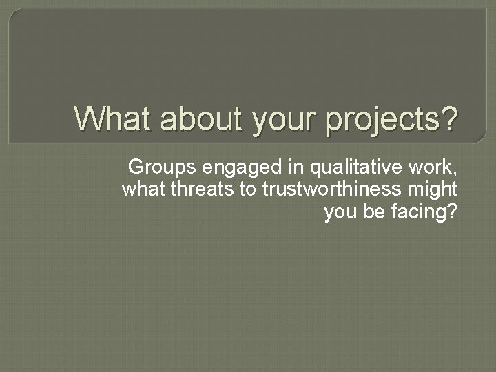 What about your projects? Groups engaged in qualitative work, what threats to trustworthiness might What about your projects? Groups engaged in qualitative work, what threats to trustworthiness might