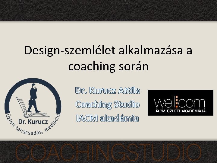 Design-szemlélet alkalmazása a coaching során Dr. Kurucz Attila Coaching Studio IACM akadémia 