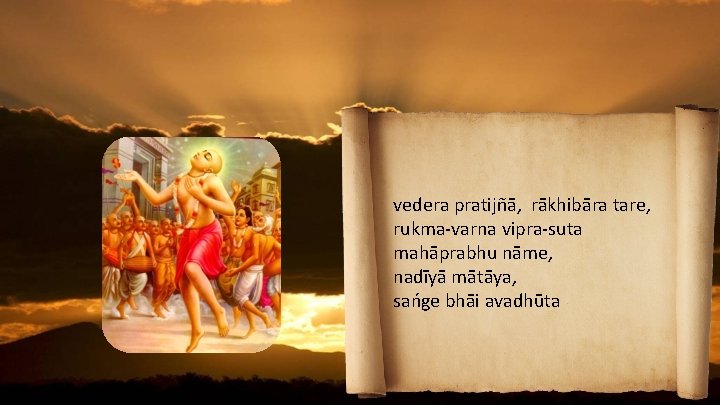 vedera pratijñā, rākhibāra tare, rukma-varna vipra-suta mahāprabhu nāme, nadīyā mātāya, sańge bhāi avadhūta 