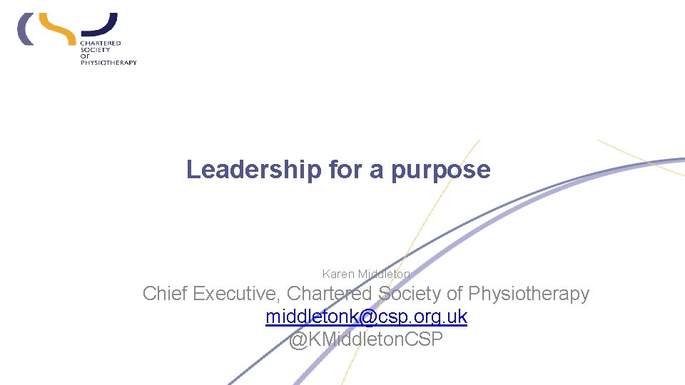 Leadership for a purpose Karen Middleton Chief Executive, Chartered Society of Physiotherapy middletonk@csp. org.