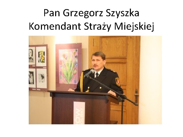 Pan Grzegorz Szyszka Komendant Straży Miejskiej 