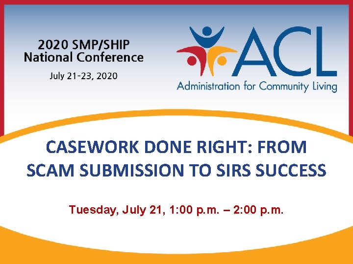 CASEWORK DONE RIGHT: FROM SCAM SUBMISSION TO SIRS SUCCESS Tuesday, July 21, 1: 00