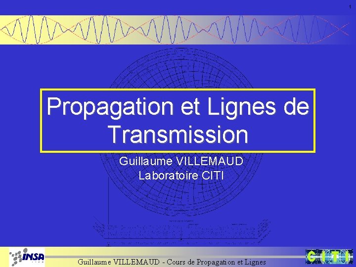 1 Propagation et Lignes de Transmission Guillaume VILLEMAUD Laboratoire CITI Guillaume VILLEMAUD - Cours 1 Propagation et Lignes de Transmission Guillaume VILLEMAUD Laboratoire CITI Guillaume VILLEMAUD - Cours