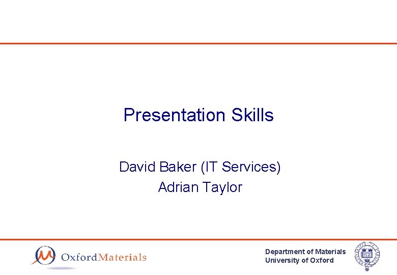 Presentation Skills David Baker (IT Services) Adrian Taylor Department of Materials University of Oxford
