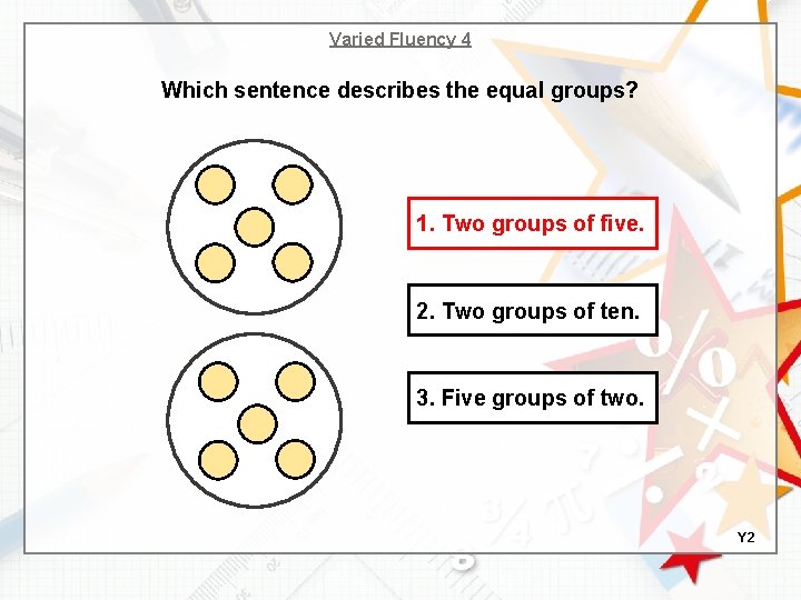 Varied Fluency 4 Which sentence describes the equal groups? 1. Two groups of five.