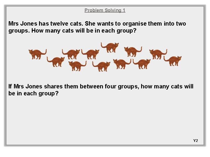 Problem Solving 1 Mrs Jones has twelve cats. She wants to organise them into