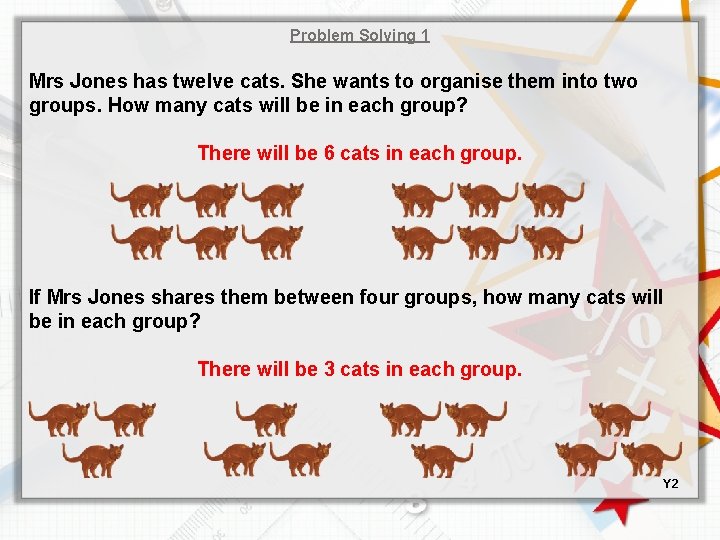 Problem Solving 1 Mrs Jones has twelve cats. She wants to organise them into