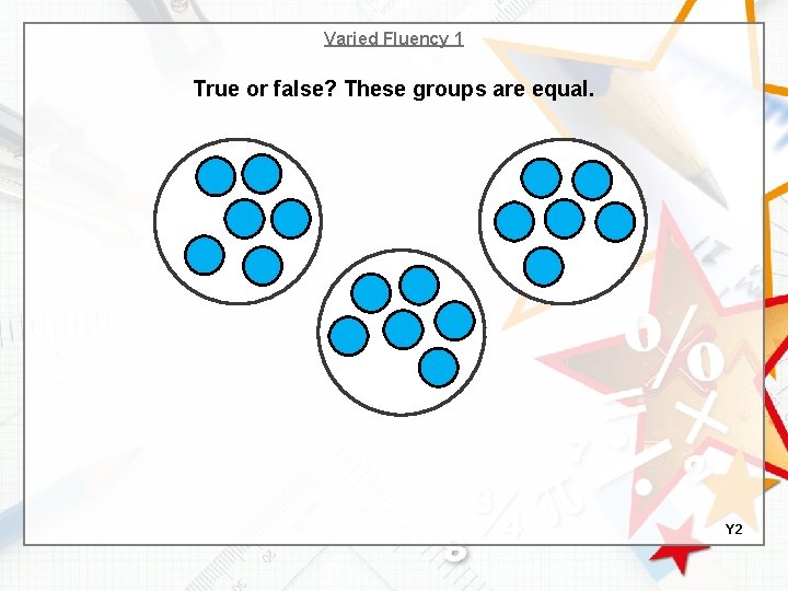 Varied Fluency 1 True or false? These groups are equal. Y 2 