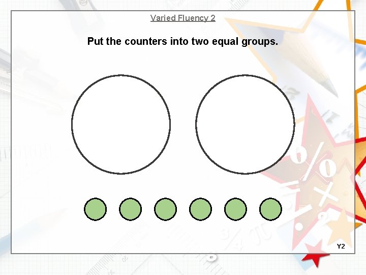 Varied Fluency 2 Put the counters into two equal groups. Y 2 