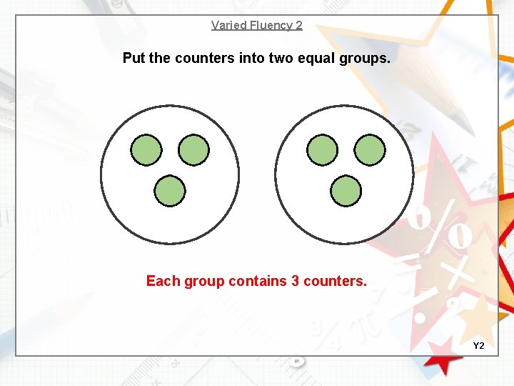 Varied Fluency 2 Put the counters into two equal groups. Each group contains 3