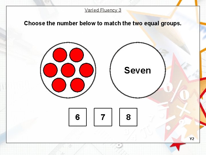 Varied Fluency 3 Choose the number below to match the two equal groups. Seven