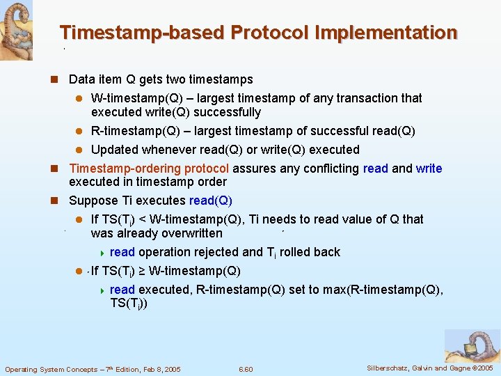 Timestamp-based Protocol Implementation n Data item Q gets two timestamps W-timestamp(Q) – largest timestamp