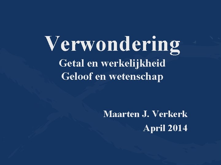 Verwondering Getal en werkelijkheid Geloof en wetenschap Maarten J. Verkerk April 2014 