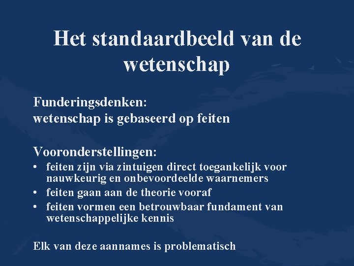 Het standaardbeeld van de wetenschap Funderingsdenken: wetenschap is gebaseerd op feiten Vooronderstellingen: • feiten