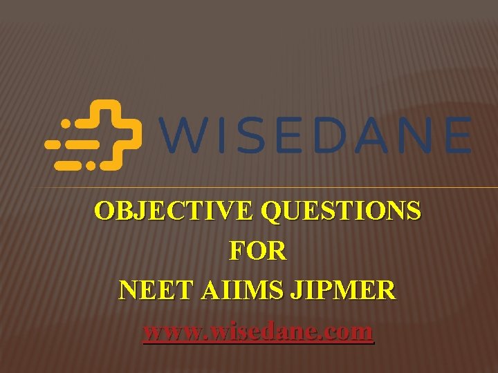 OBJECTIVE QUESTIONS FOR NEET AIIMS JIPMER www. wisedane. com 