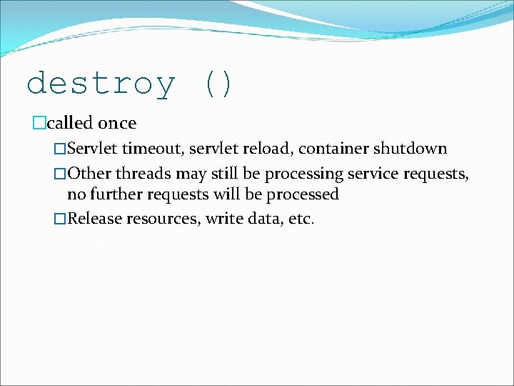 destroy () �called once �Servlet timeout, servlet reload, container shutdown �Other threads may still