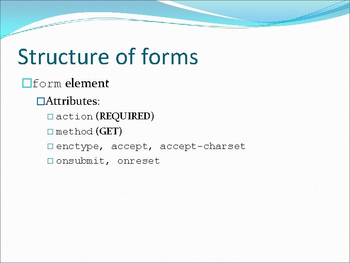 Structure of forms �form element �Attributes: (REQUIRED) � method (GET) � enctype, accept-charset �