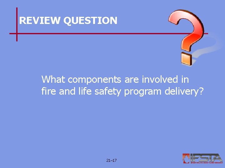 REVIEW QUESTION What components are involved in fire and life safety program delivery? 21–