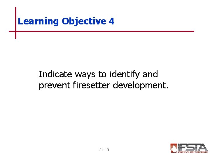 Learning Objective 4 Indicate ways to identify and prevent firesetter development. 21– 19 