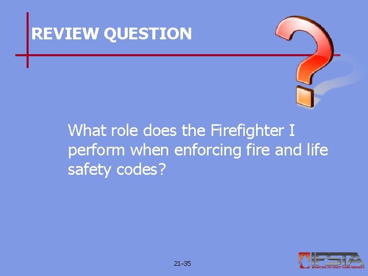 REVIEW QUESTION What role does the Firefighter I perform when enforcing fire and life