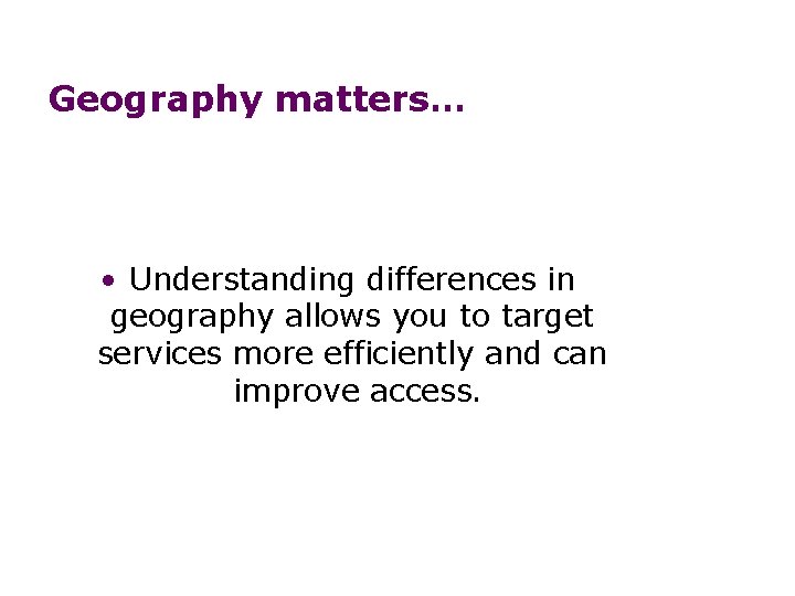 Geography matters… • Understanding differences in geography allows you to target services more efficiently