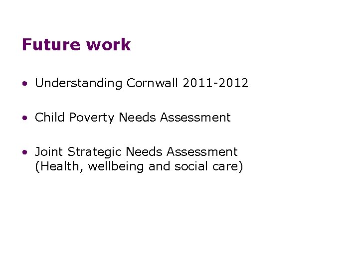 Future work • Understanding Cornwall 2011 -2012 • Child Poverty Needs Assessment • Joint