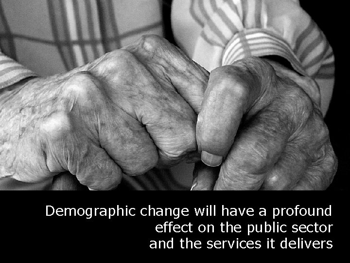 Demographic change have a Demographic change will have awill profound effect publicsector effect on