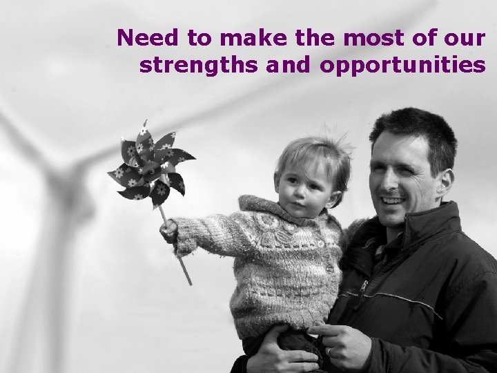 Need to make the most of our strengths and opportunities 