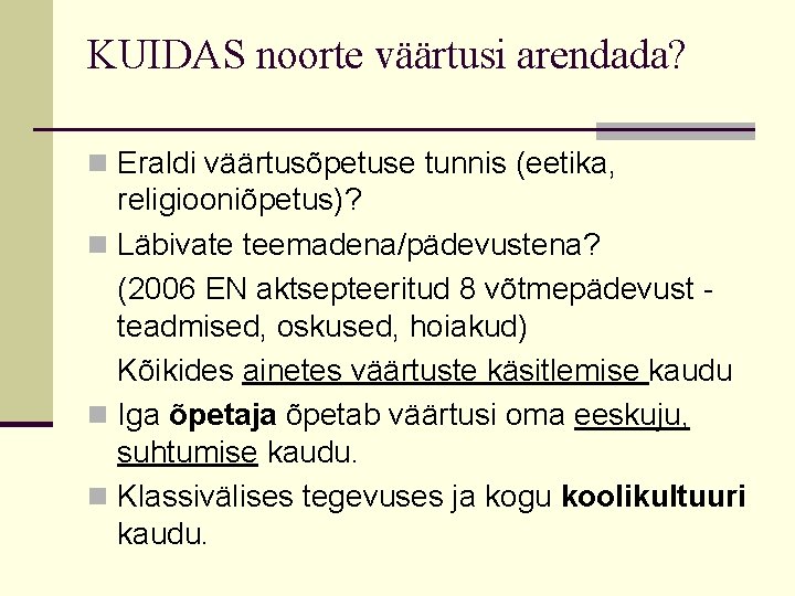 KUIDAS noorte väärtusi arendada? n Eraldi väärtusõpetuse tunnis (eetika, religiooniõpetus)? n Läbivate teemadena/pädevustena? (2006