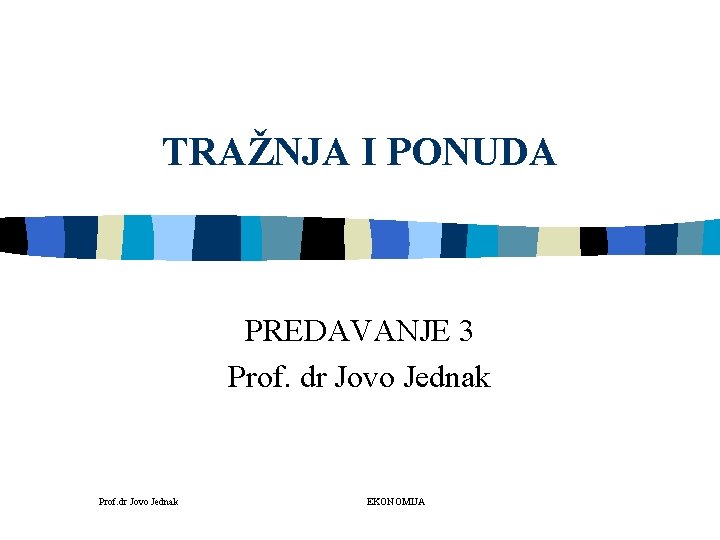 TRAŽNJA I PONUDA PREDAVANJE 3 Prof. dr Jovo Jednak EKONOMIJA 