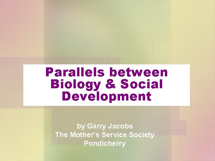 Parallels between Biology & Social Development by Garry Jacobs The Mother’s Service Society Pondicherry