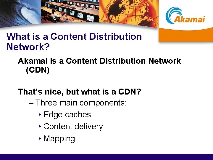 What is a Content Distribution Network? Akamai is a Content Distribution Network (CDN) That’s