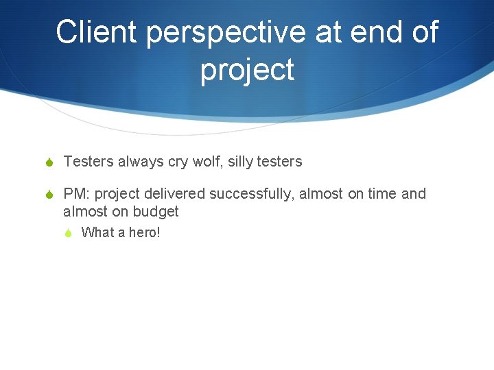 Client perspective at end of project S Testers always cry wolf, silly testers S