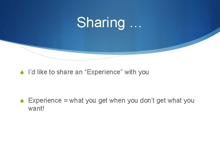 Sharing … S I’d like to share an “Experience” with you S Experience =