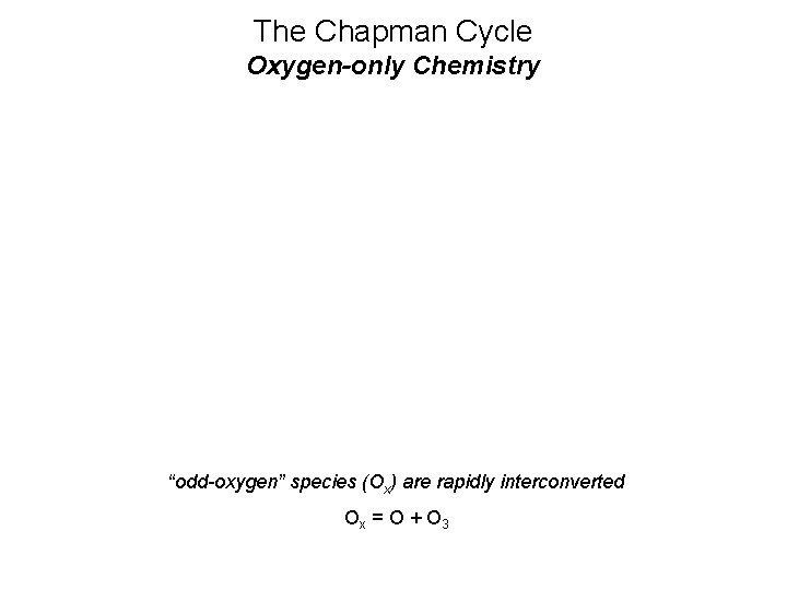 The Chapman Cycle Oxygen-only Chemistry “odd-oxygen” species (Ox) are rapidly interconverted Ox = O