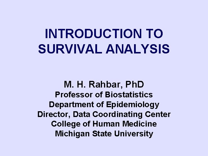 INTRODUCTION TO SURVIVAL ANALYSIS M. H. Rahbar, Ph. D Professor of Biostatistics Department of