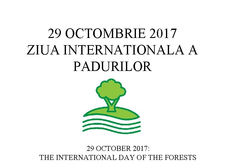 29 OCTOMBRIE 2017 ZIUA INTERNATIONALA A PADURILOR 29 OCTOBER 2017: THE INTERNATIONAL DAY OF