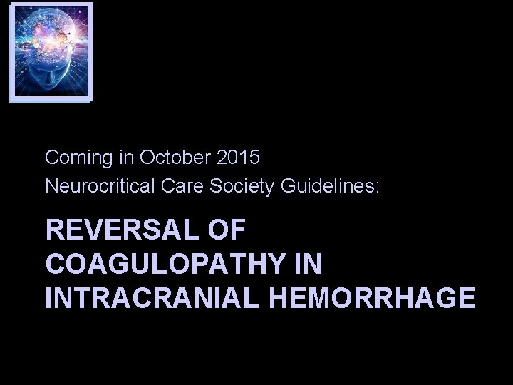 Coming in October 2015 Neurocritical Care Society Guidelines: REVERSAL OF COAGULOPATHY IN INTRACRANIAL HEMORRHAGE