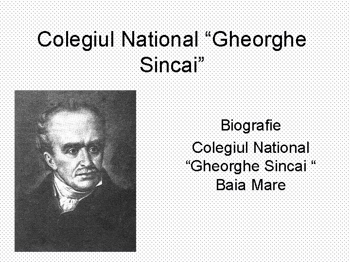 Colegiul National “Gheorghe Sincai” Biografie Colegiul National “Gheorghe Sincai “ Baia Mare 