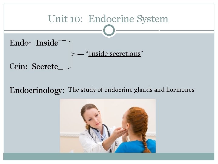 Unit 10: Endocrine System Endo: Inside “Inside secretions” Crin: Secrete Endocrinology: The study of