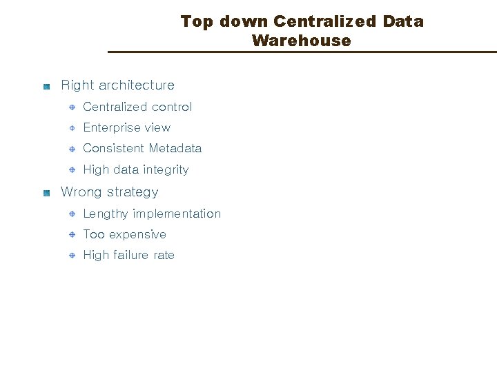 Top down Centralized Data Warehouse Right architecture Centralized control Enterprise view Consistent Metadata High