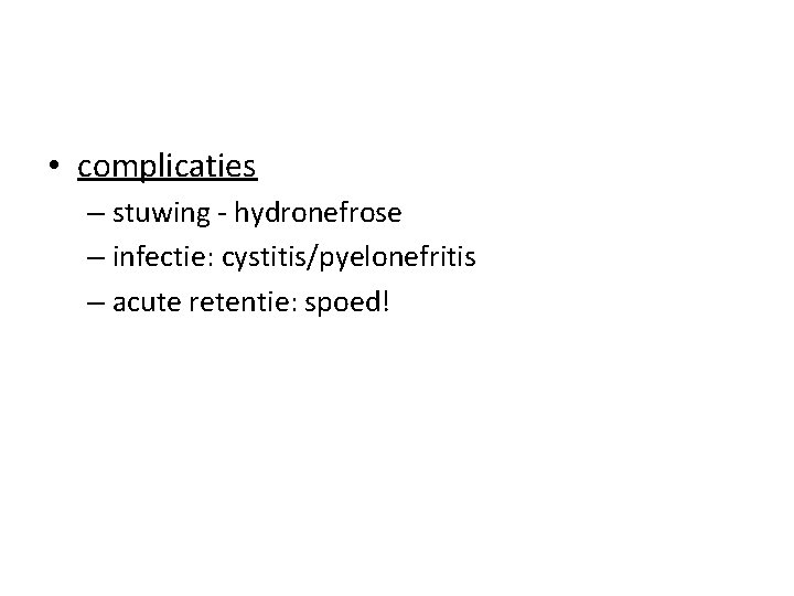  • complicaties – stuwing - hydronefrose – infectie: cystitis/pyelonefritis – acute retentie: spoed!