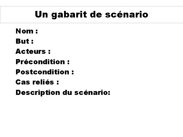 Un gabarit de scénario Nom : But : Acteurs : Précondition : Postcondition :