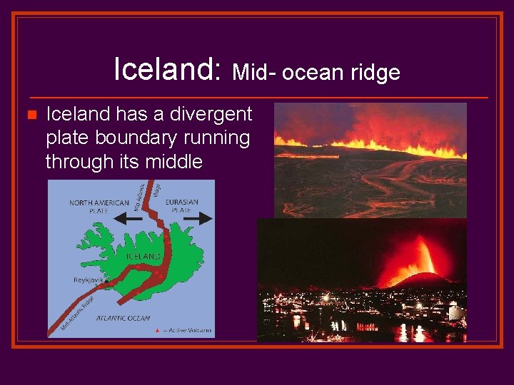 Iceland: Mid- ocean ridge n Iceland has a divergent plate boundary running through its