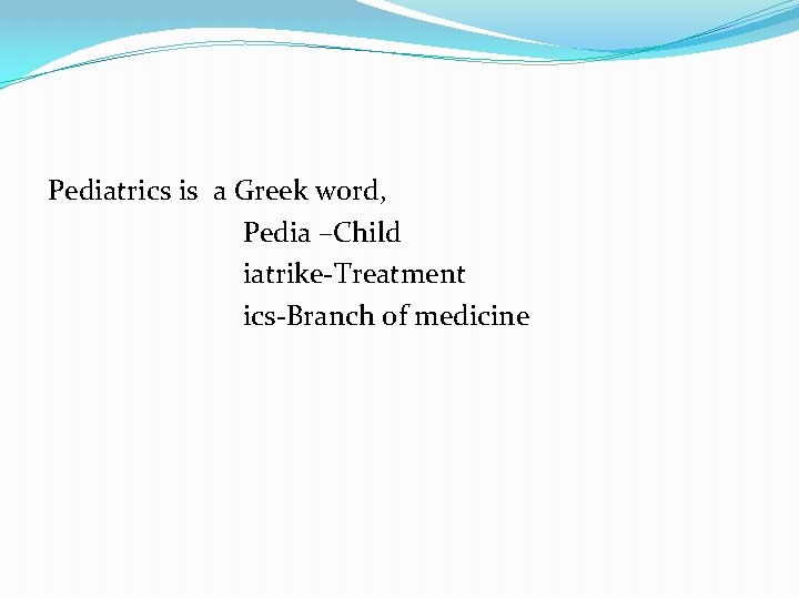 Pediatrics is a Greek word, Pedia –Child iatrike-Treatment ics-Branch of medicine 
