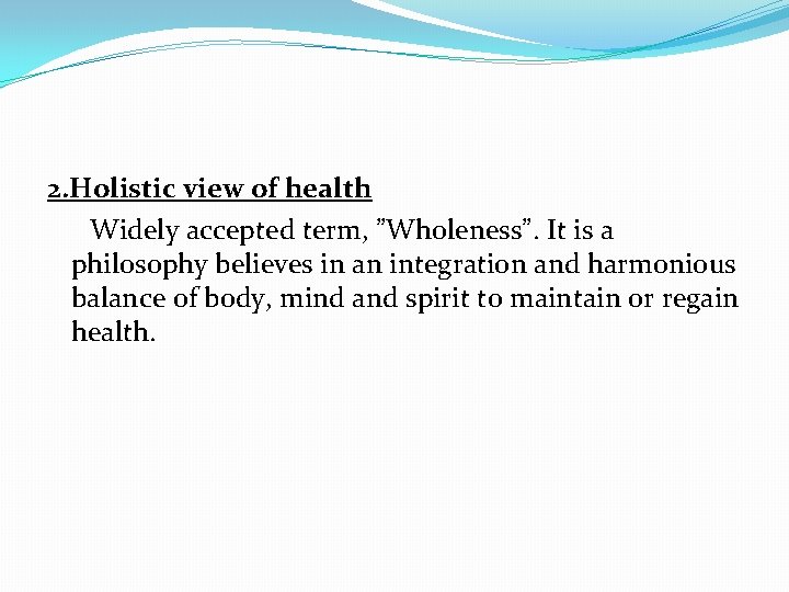 2. Holistic view of health Widely accepted term, ”Wholeness”. It is a philosophy believes