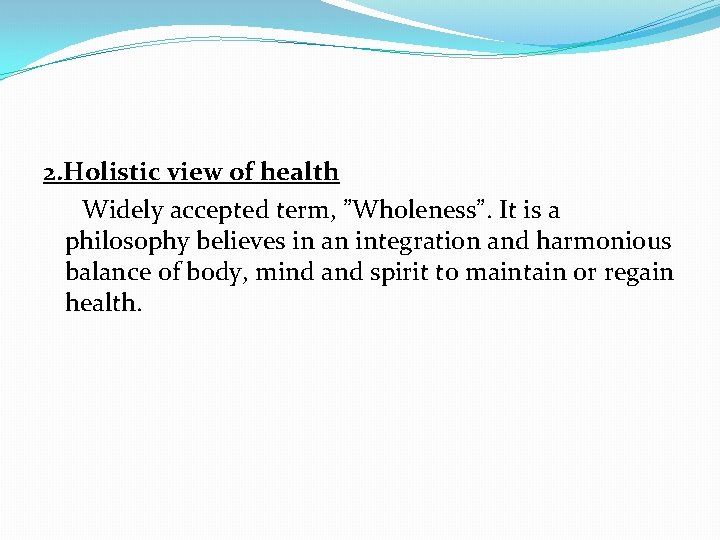 2. Holistic view of health Widely accepted term, ”Wholeness”. It is a philosophy believes