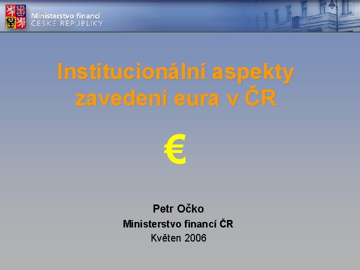 Institucionální aspekty zavedení eura v ČR € Petr Očko Ministerstvo financí ČR Květen 2006